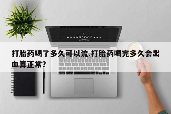 流产药购买方式打胎药喝了多久可以流.打胎药喝完多久会出血算正常？
