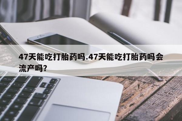 流产药购买方式47天能吃打胎药吗.47天能吃打胎药吗会流产吗？