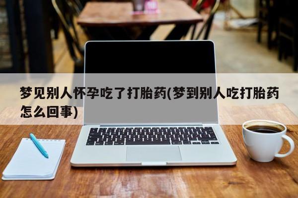 流产药购买方式梦见别人怀孕吃了打胎药(梦到别人吃打胎药怎么回事)