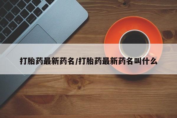 流产药购买方式打胎药最新药名/打胎药最新药名叫什么