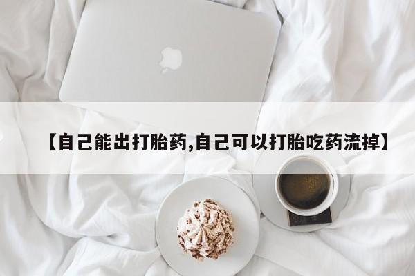 流产药购买方式【自己能出打胎药,自己可以打胎吃药流掉】