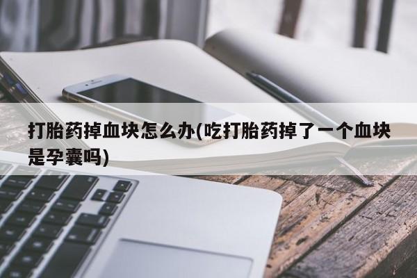 流产药购买方式打胎药掉血块怎么办(吃打胎药掉了一个血块是孕囊吗)