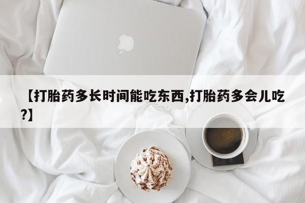 流产药购买方式【打胎药多长时间能吃东西,打胎药多会儿吃?】