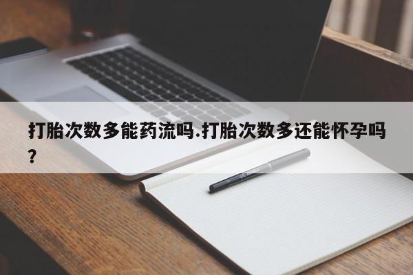 流产药购买方式打胎次数多能药流吗.打胎次数多还能怀孕吗？