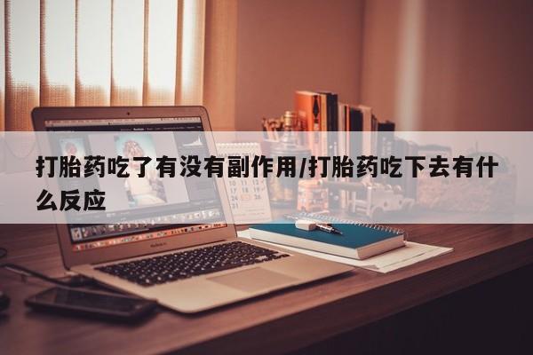 流产药购买方式打胎药吃了有没有副作用/打胎药吃下去有什么反应