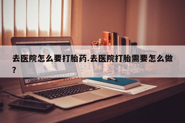 流产药购买方式去医院怎么要打胎药.去医院打胎需要怎么做？