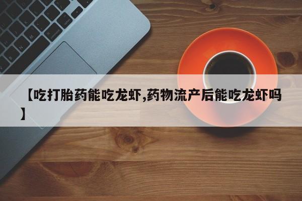 流产药购买方式【吃打胎药能吃龙虾,药物流产后能吃龙虾吗】