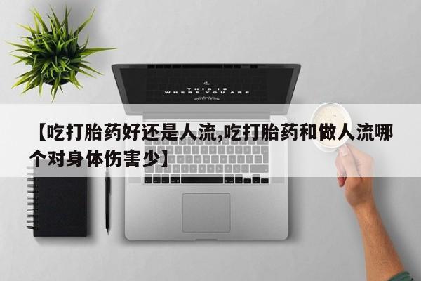流产药购买方式【吃打胎药好还是人流,吃打胎药和做人流哪个对身体伤害少】