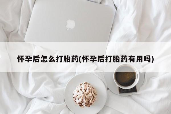 流产药购买方式怀孕后怎么打胎药(怀孕后打胎药有用吗)