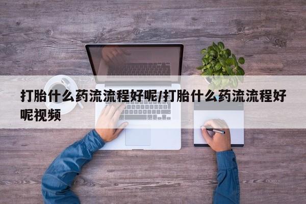 流产药购买方式打胎什么药流流程好呢/打胎什么药流流程好呢视频
