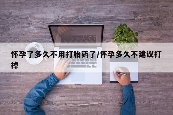 流产药购买方式怀孕了多久不用打胎药了/怀孕多久不建议打掉