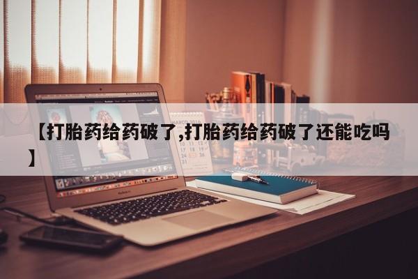 流产药购买方式【打胎药给药破了,打胎药给药破了还能吃吗】