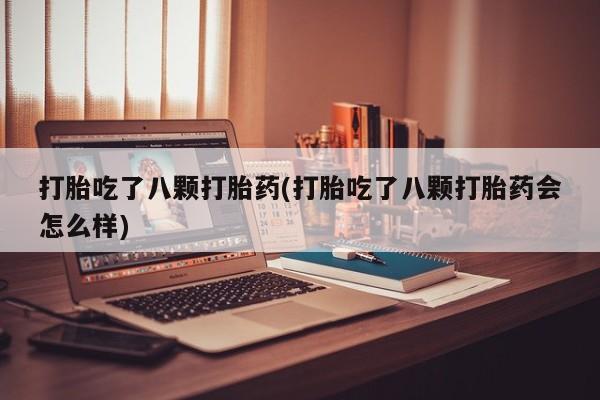流产药购买方式打胎吃了八颗打胎药(打胎吃了八颗打胎药会怎么样)