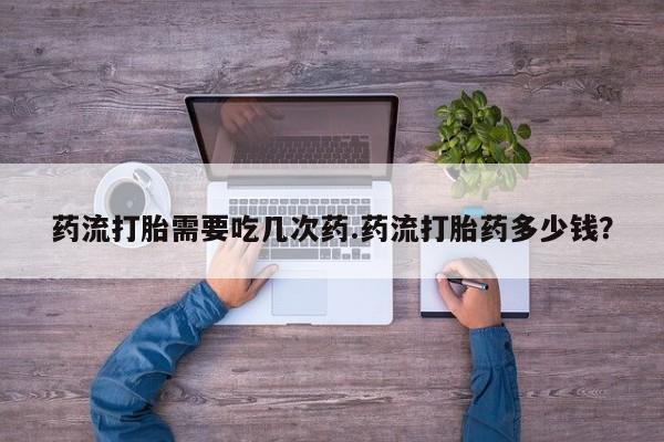 流产药购买方式药流打胎需要吃几次药.药流打胎药多少钱？