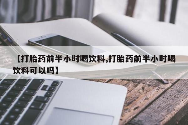流产药购买方式【打胎药前半小时喝饮料,打胎药前半小时喝饮料可以吗】