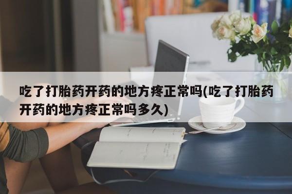 流产药购买方式吃了打胎药开药的地方疼正常吗(吃了打胎药开药的地方疼正常吗多久)