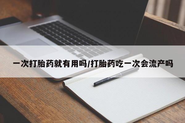 流产药购买方式一次打胎药就有用吗/打胎药吃一次会流产吗