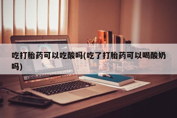 流产药购买方式吃打胎药可以吃酸吗(吃了打胎药可以喝酸奶吗)