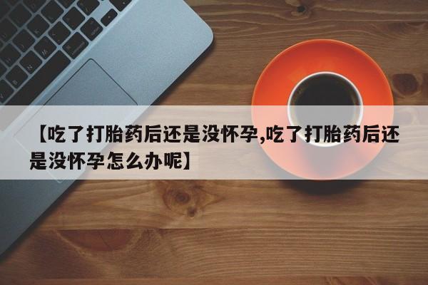 流产药购买方式【吃了打胎药后还是没怀孕,吃了打胎药后还是没怀孕怎么办呢】