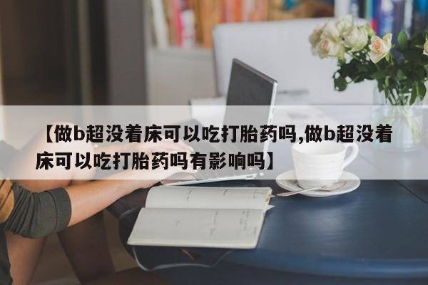流产药购买方式【做b超没着床可以吃打胎药吗,做b超没着床可以吃打胎药吗有影响吗】