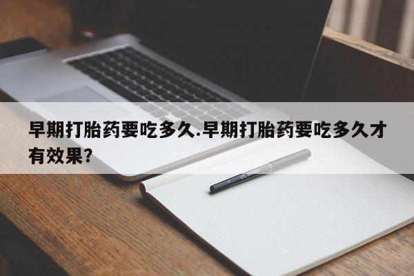 流产药购买方式早期打胎药要吃多久.早期打胎药要吃多久才有效果？