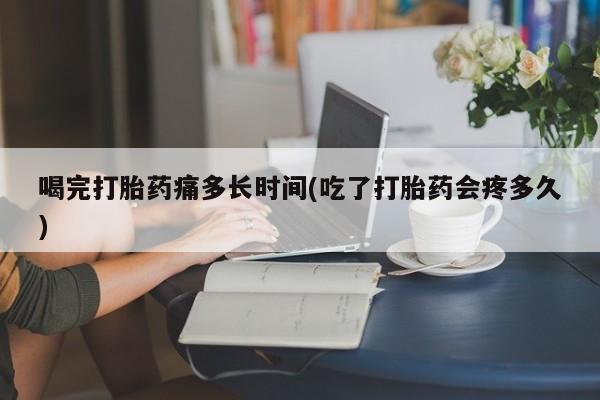 流产药购买方式喝完打胎药痛多长时间(吃了打胎药会疼多久)