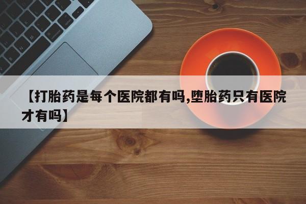 流产药购买方式【打胎药是每个医院都有吗,堕胎药只有医院才有吗】