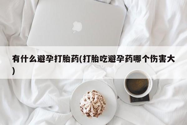 流产药购买方式有什么避孕打胎药(打胎吃避孕药哪个伤害大)