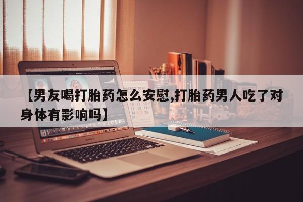 流产药购买方式【男友喝打胎药怎么安慰,打胎药男人吃了对身体有影响吗】