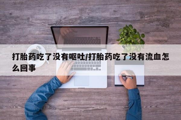 流产药购买方式打胎药吃了没有呕吐/打胎药吃了没有流血怎么回事