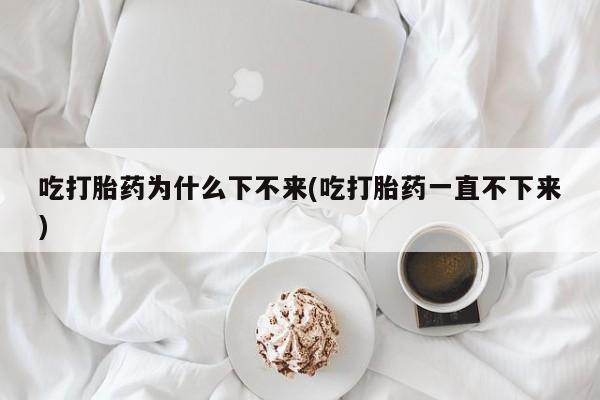流产药购买方式吃打胎药为什么下不来(吃打胎药一直不下来)