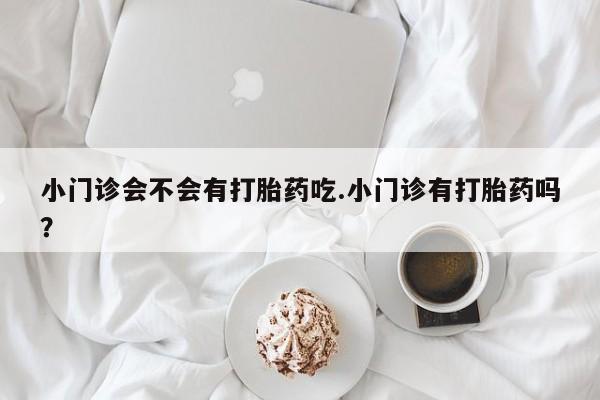 流产药购买方式小门诊会不会有打胎药吃.小门诊有打胎药吗？