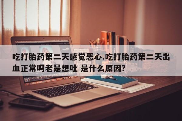 流产药购买方式吃打胎药第二天感觉恶心.吃打胎药第二天出血正常吗老是想吐 是什么原因？