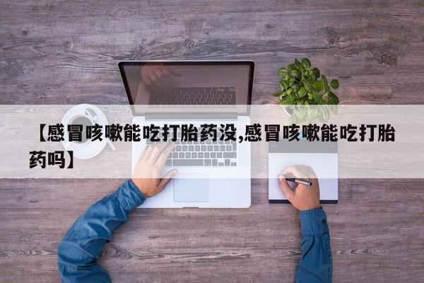 流产药购买方式【感冒咳嗽能吃打胎药没,感冒咳嗽能吃打胎药吗】