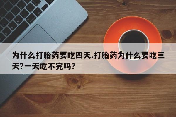流产药购买方式为什么打胎药要吃四天.打胎药为什么要吃三天?一天吃不完吗？