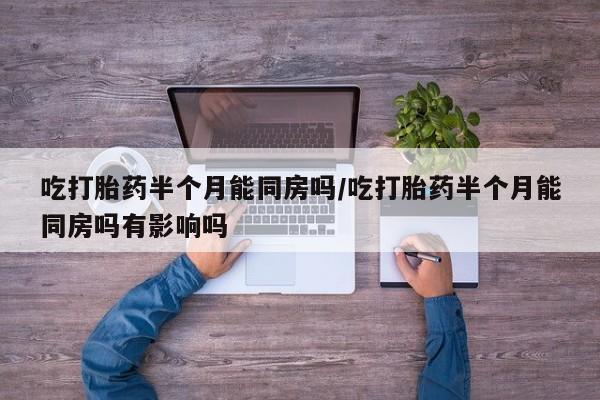流产药购买方式吃打胎药半个月能同房吗/吃打胎药半个月能同房吗有影响吗