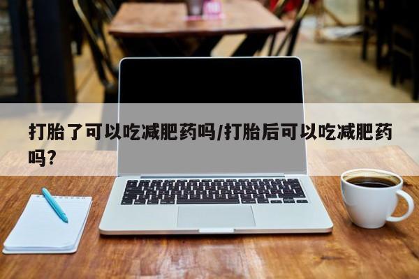 流产药购买方式打胎了可以吃减肥药吗/打胎后可以吃减肥药吗?