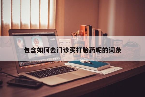 流产药购买方式包含如何去门诊买打胎药呢的词条