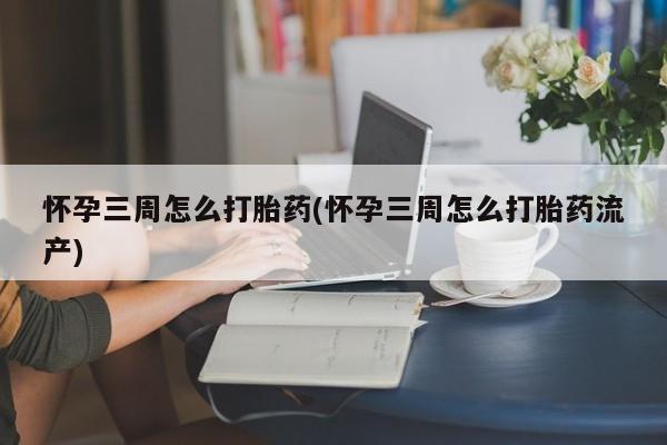 流产药购买方式怀孕三周怎么打胎药(怀孕三周怎么打胎药流产)