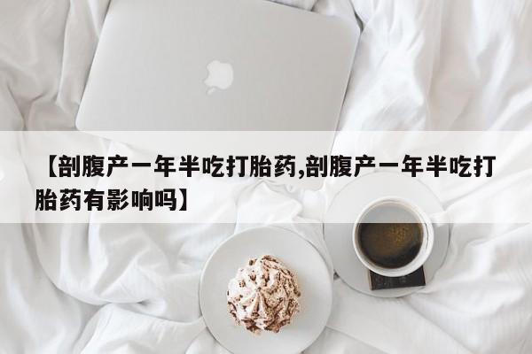 流产药购买方式【剖腹产一年半吃打胎药,剖腹产一年半吃打胎药有影响吗】