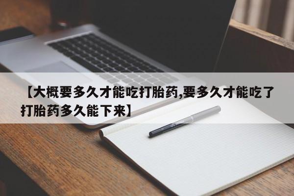 流产药购买方式【大概要多久才能吃打胎药,要多久才能吃了打胎药多久能下来】