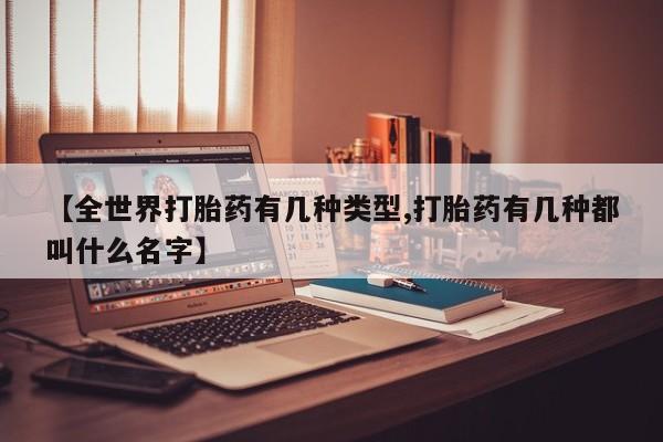 流产药购买方式【全世界打胎药有几种类型,打胎药有几种都叫什么名字】