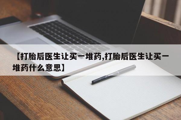 流产药购买方式【打胎后医生让买一堆药,打胎后医生让买一堆药什么意思】