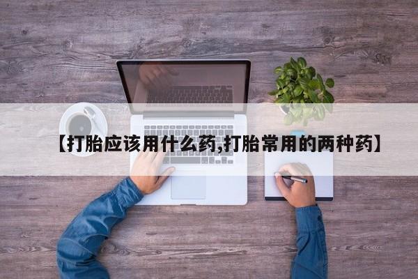 流产药购买方式【打胎应该用什么药,打胎常用的两种药】