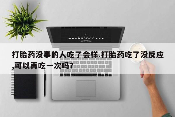流产药购买方式打胎药没事的人吃了会样.打胎药吃了没反应,可以再吃一次吗？