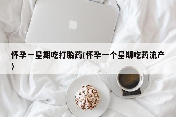 流产药购买方式怀孕一星期吃打胎药(怀孕一个星期吃药流产)