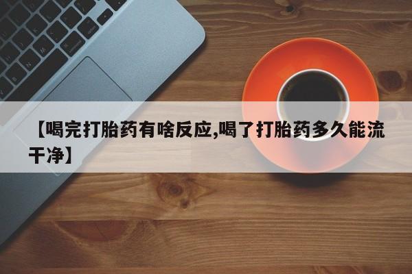 流产药购买方式【喝完打胎药有啥反应,喝了打胎药多久能流干净】