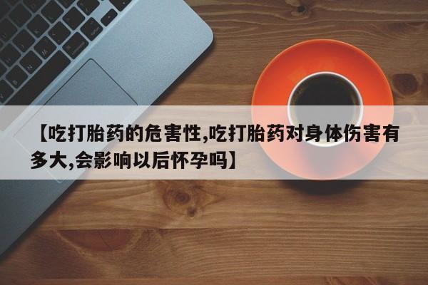 流产药购买方式【吃打胎药的危害性,吃打胎药对身体伤害有多大,会影响以后怀孕吗】