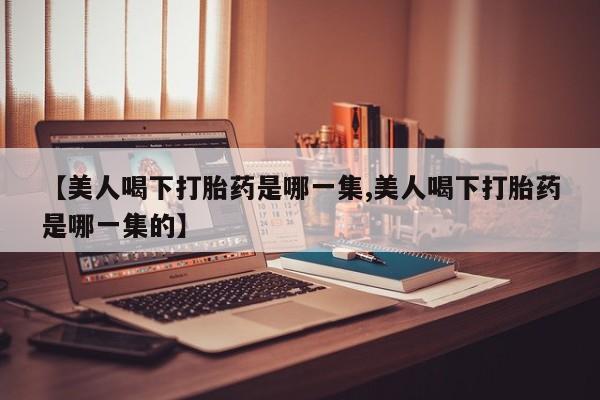 流产药购买方式【美人喝下打胎药是哪一集,美人喝下打胎药是哪一集的】
