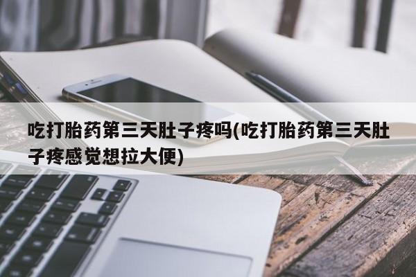 流产药购买方式吃打胎药第三天肚子疼吗(吃打胎药第三天肚子疼感觉想拉大便)